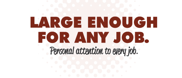 Large enough for any job, personal attention to every job.