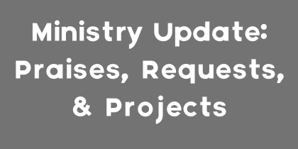 Ministry Update: Praises, Requests, & Projects