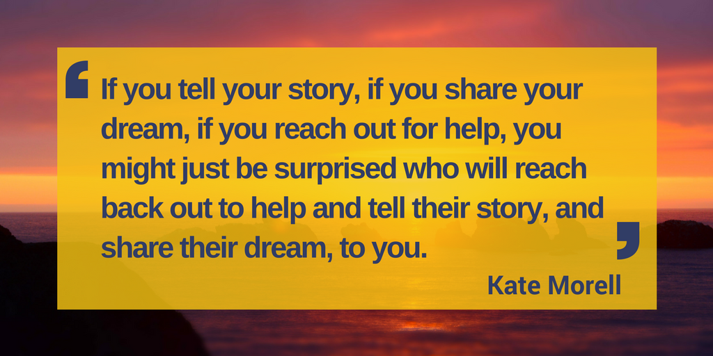 Image of sunset with quote: If you tell your story, if you share your dream, if you reach out for help, you might just be surprised who will reach back out to help and tell their story, and share their dream, to you." - Kate Morell