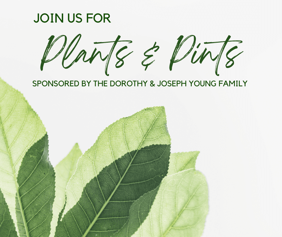Image of green leaves with text that reads, "Join Us for Plants & Pints: Sponsored by the Dorothy and Joseph Young Family."