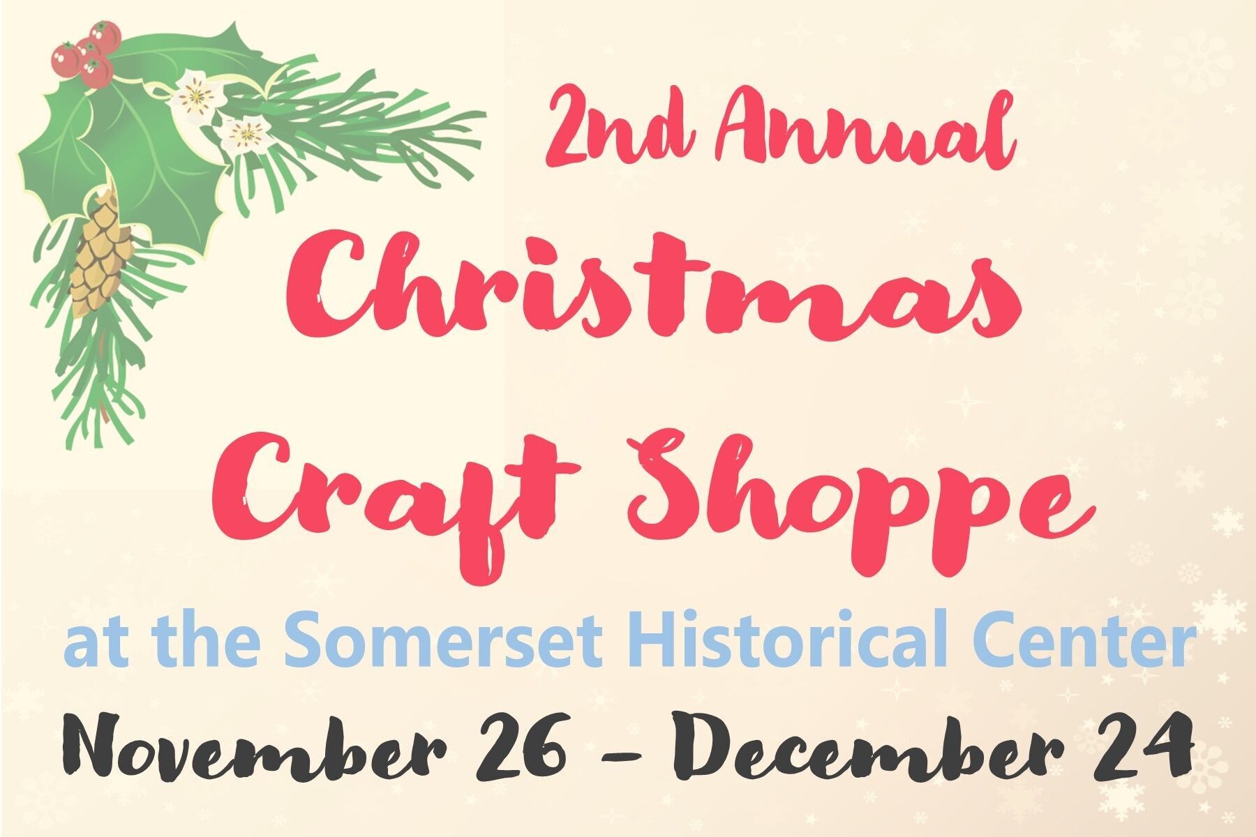 Text decorated with holly, evergreen, and snowflakes. It reads "2nd Annual Christmas Craft Shoppe at the Somerset Historical Center November 26 - December 24