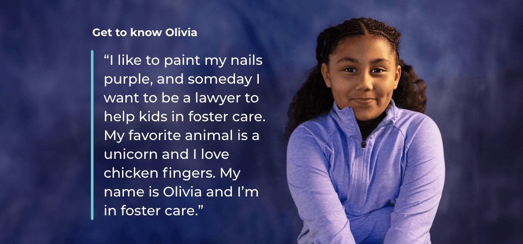 Young girl wearing purple against a blue background with text: "“I like to paint my nails purple, and someday I want to be a lawyer to help kids in foster care. My favorite animal is a unicorn. My name is Olivia and I’m in foster care."