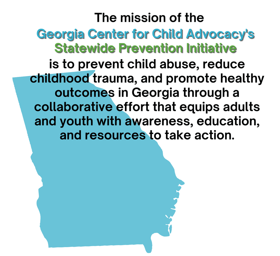 The mission of the Prevention Initiative is to prevent child abuse, reduce childhood trauma, and promote healthy outcomes in Georgia through a collaborative effort that equips adults and youth with awareness, education, and resources to take action.