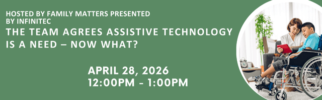 A green promotional banner for an assistive technology webinar hosted by Family Matters and presented by Infinitec. The text reads “The Team Agrees Assistive Technology Is a Need – Now What?” with the date and time listed as April 28, 2026, from 12:00 PM 