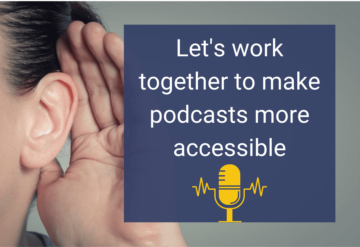 A person holding their hand up to their ear with text reading "Let's work together to make podcasts more accessible." above a clipart image of a microphone
