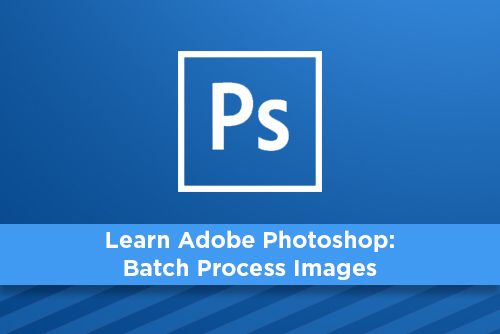 Learn Adobe Photoshop: Batch Process Images