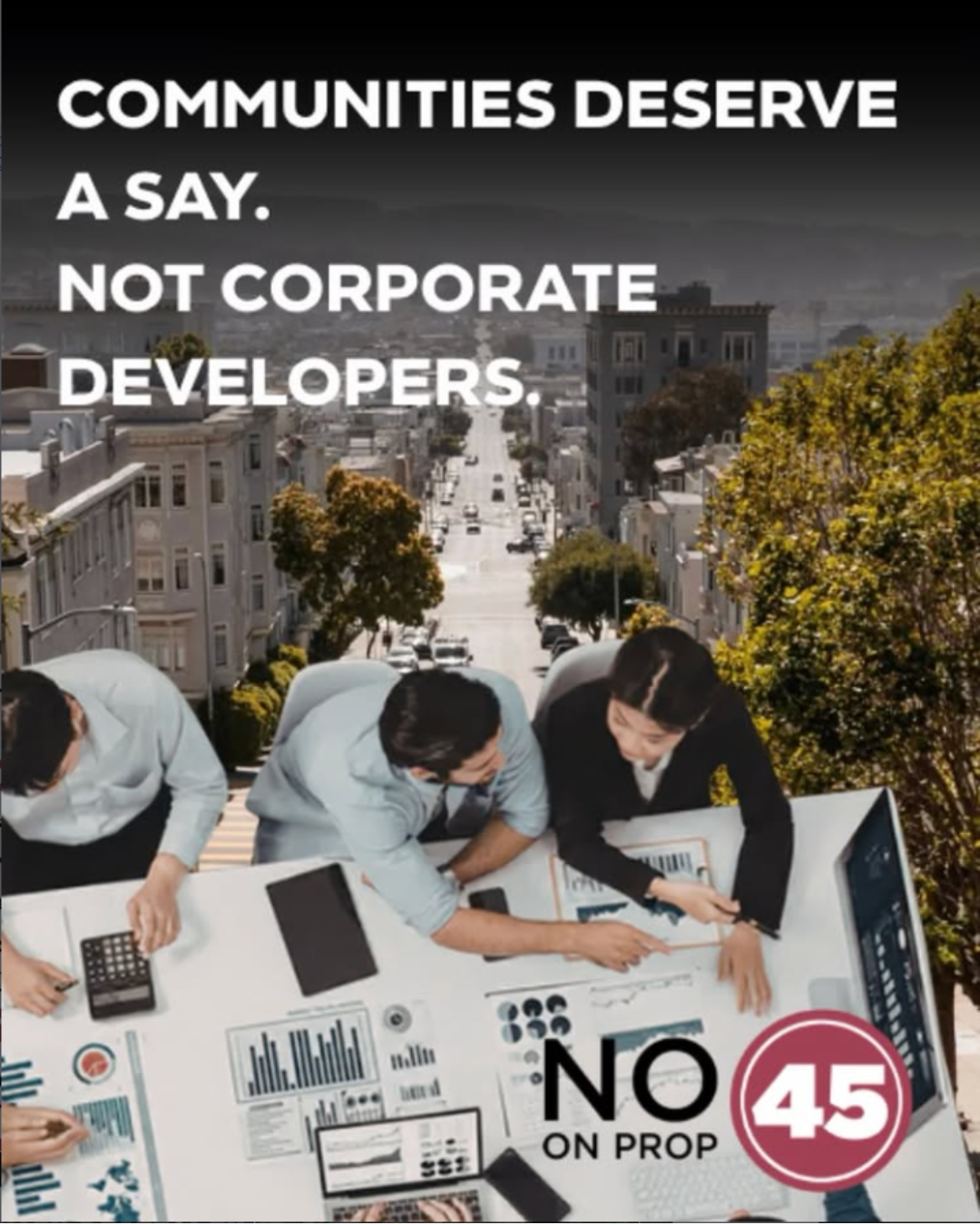 A photo from the No on Prop 45 Campaign with the statement Communities deserve a say. Not Corporate Developers. Several people sit at a table covered in planning documents, deep in discussion. A city street with trees is in the background.
