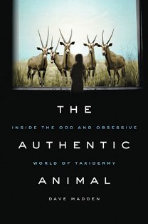 The Authentic Animal: Inside the Odd and Obsessive World of Taxidermy