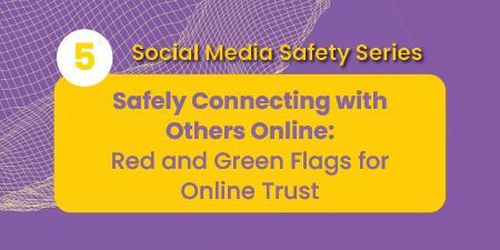 Text on purple and yellow background that reads Social Media Safety Series 5 Safely Connecting with Others Online: Red and Green Flags for Online Trust