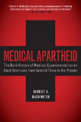 Medical Apartheid: The Dark History of Medical Experimentation on Black Americans from Colonial Times to the Present by Hariett A. Washington, 2008