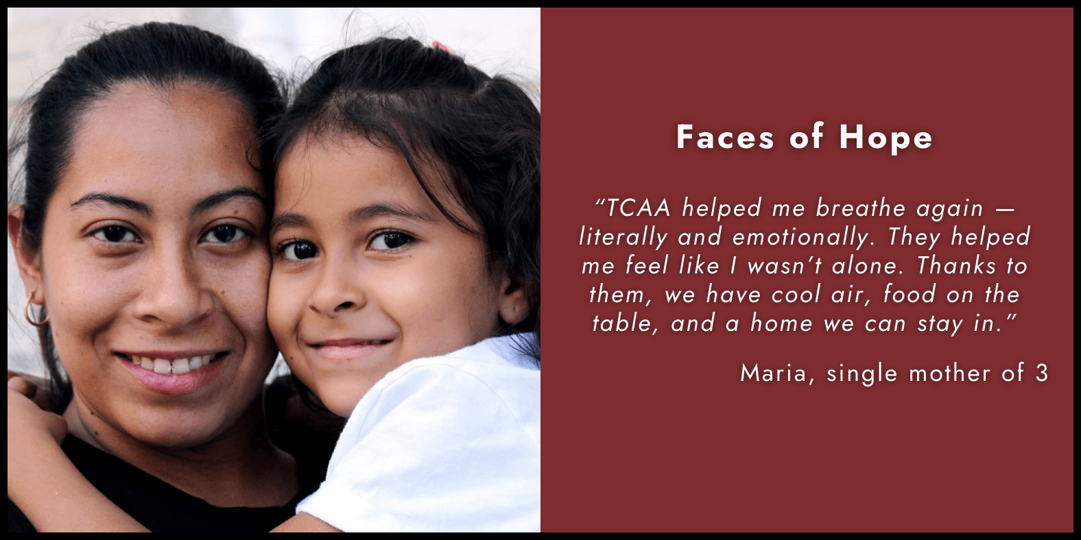 Faces of Hope: "TCAA helped me breathe again - literally and emotionally. They helped me feel like I wasn't along. Thanks to them, we have cool air, food on the table and a home we can stay in. - Maria, single mother of 3