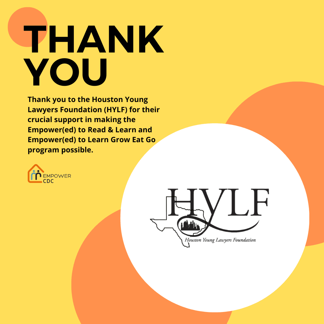 Today, we are recognizing the Houston Young Lawyers Foundation (HYLF) for their crucial support in making the Empower(ed) to Read & Learn and Empower(ed) to Learn Grow Eat Go programs possible. We are sharing the positive outcomes observed and expressing 