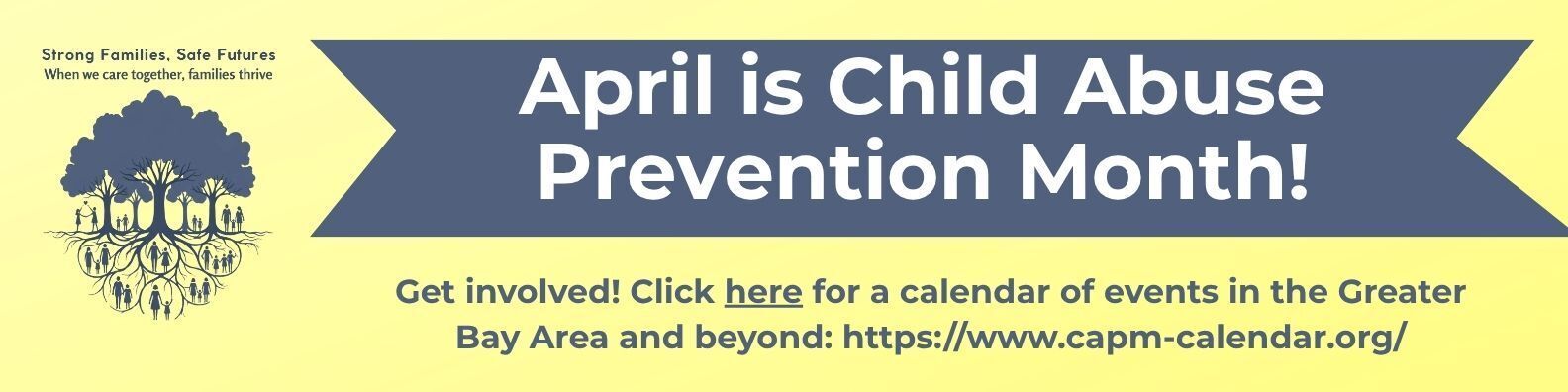 April is Child Abuse Prevention Month! Go to https://www.capm-calendar.org/ for a calendar of events in the Greater Bay Area. Tree and text that says Strong Families, Safe Futures. 
