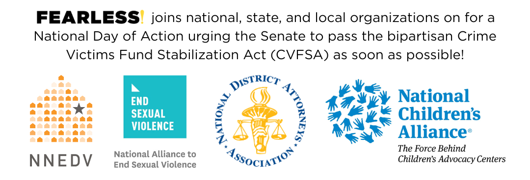 Fearless! joins national, state, and local organizations on for a National Day of Action urging the Senate to pass the bipartisan Crime Victims Fund Stabilization Act (CVFSA) as soon as possible!