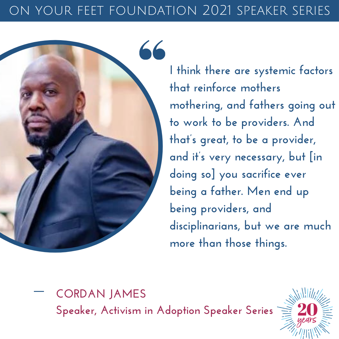 Quote from Cordan James that reads, "I think there are systemic factors that reinforce mothers mothering, and fathers going out to work to be providers. And that’s great, to be a provider, and it’s very necessary, butyou sacrifice being a father.