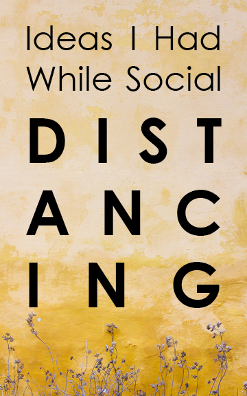 * Ideas I Had While Social Distancing