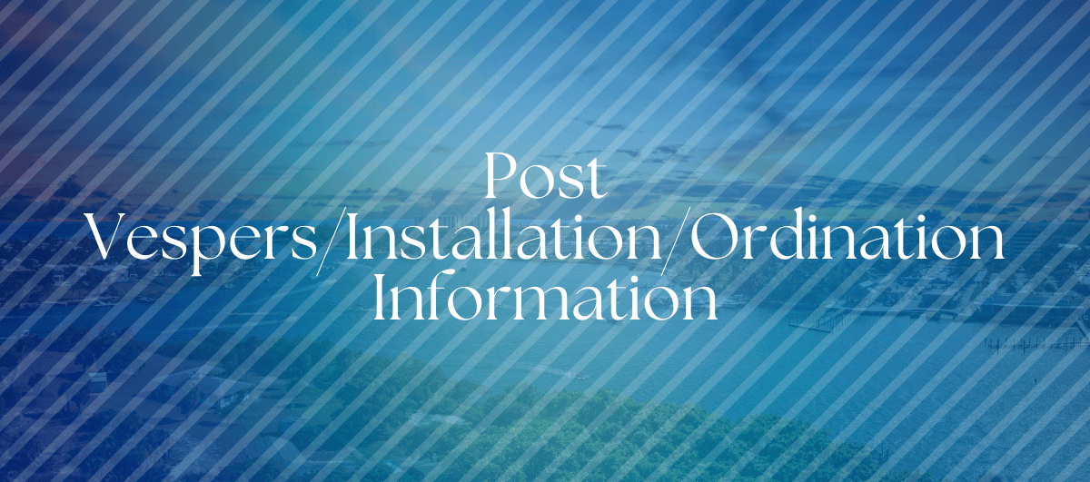 Post Vespers, Ordination, Installation Information