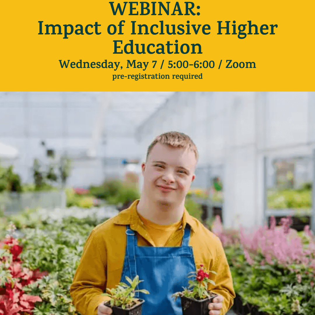 A yellow banner on top of the image has green text: “WEBINAR: Impact of Inclusive Higher Education / Wednesday, April 2 / 5:00-6:00 / Zoom / pre-registration required.” Below the banner is a photo of a white man with Down syndrome. He stands in a greenhou