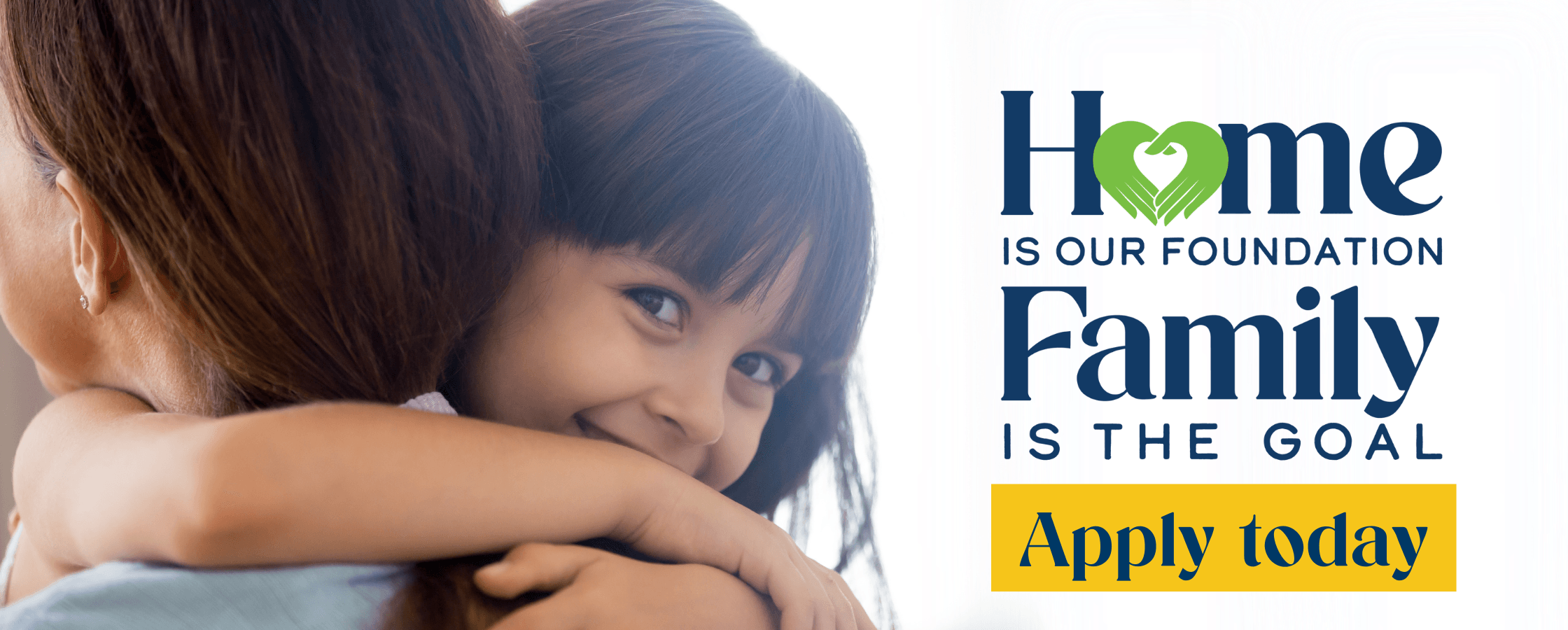 Young child hugging grown up. Text says "Home is our foundation, family is our goal. Apply today."