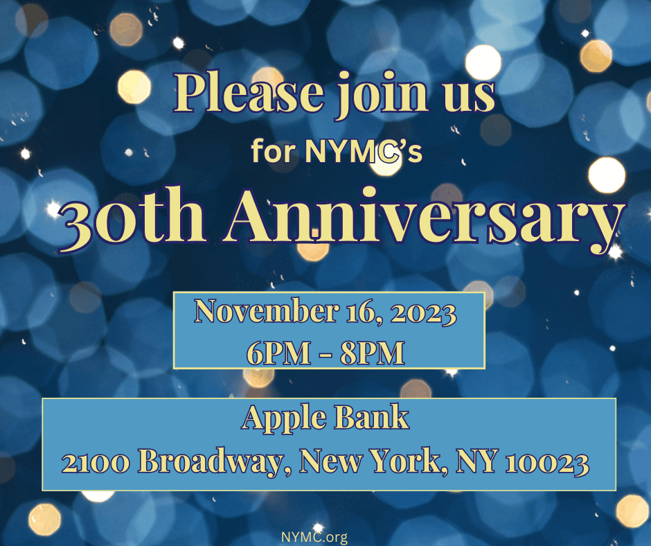 "Please join us for NYMC's 30th Anniversary November 16th, 2023 6PM - 8PM Apple Bank 2100 Boradway, New York, NY 10023" in yellow letters on a blue background with festive blurry bubbles