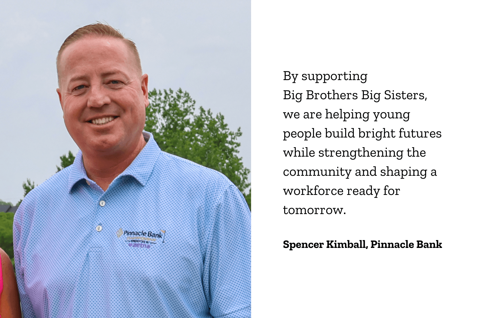 Image of Impact Giving partner Spencer Kimball of Pinnacle Bank with a quote saying By supporting Big Brothers Big Sisters, we are helping young people build bright futures while strengthening the community and shaping a workforce ready for tomorrow.