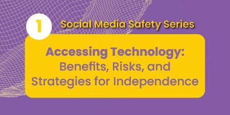 Text on purple and yellow background that reads Social Media Safety Series 1 Accessing Technology: Benefits, Risks, and Strategies for Independence