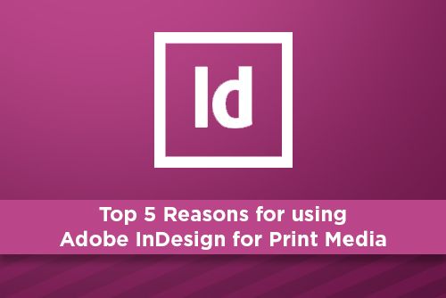 Top 5 Reasons for using Adobe InDesign for Print Media