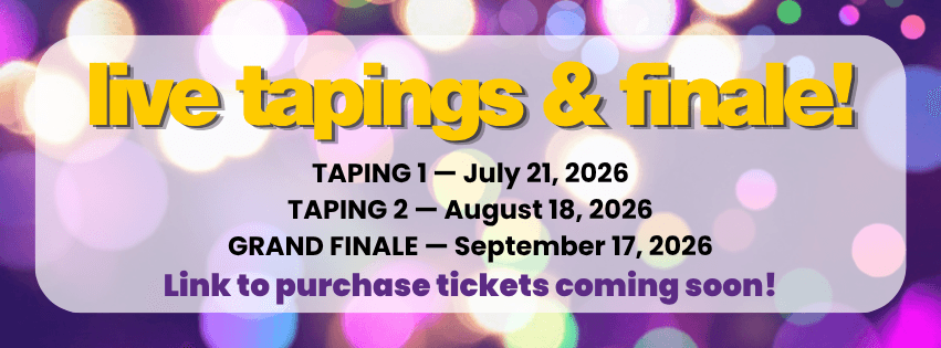 Image Reading: Live Tapings & Finale! Taping 1: July 21, 2026. Taping 2: August 18, 2026. Grand Finale: September 17, 2026. Link to purchase tickets coming soon!