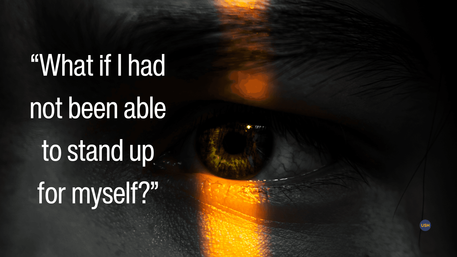 A photo of an eye with a light shined on it. The text says, "What if I had not been able to stand up for myself?”