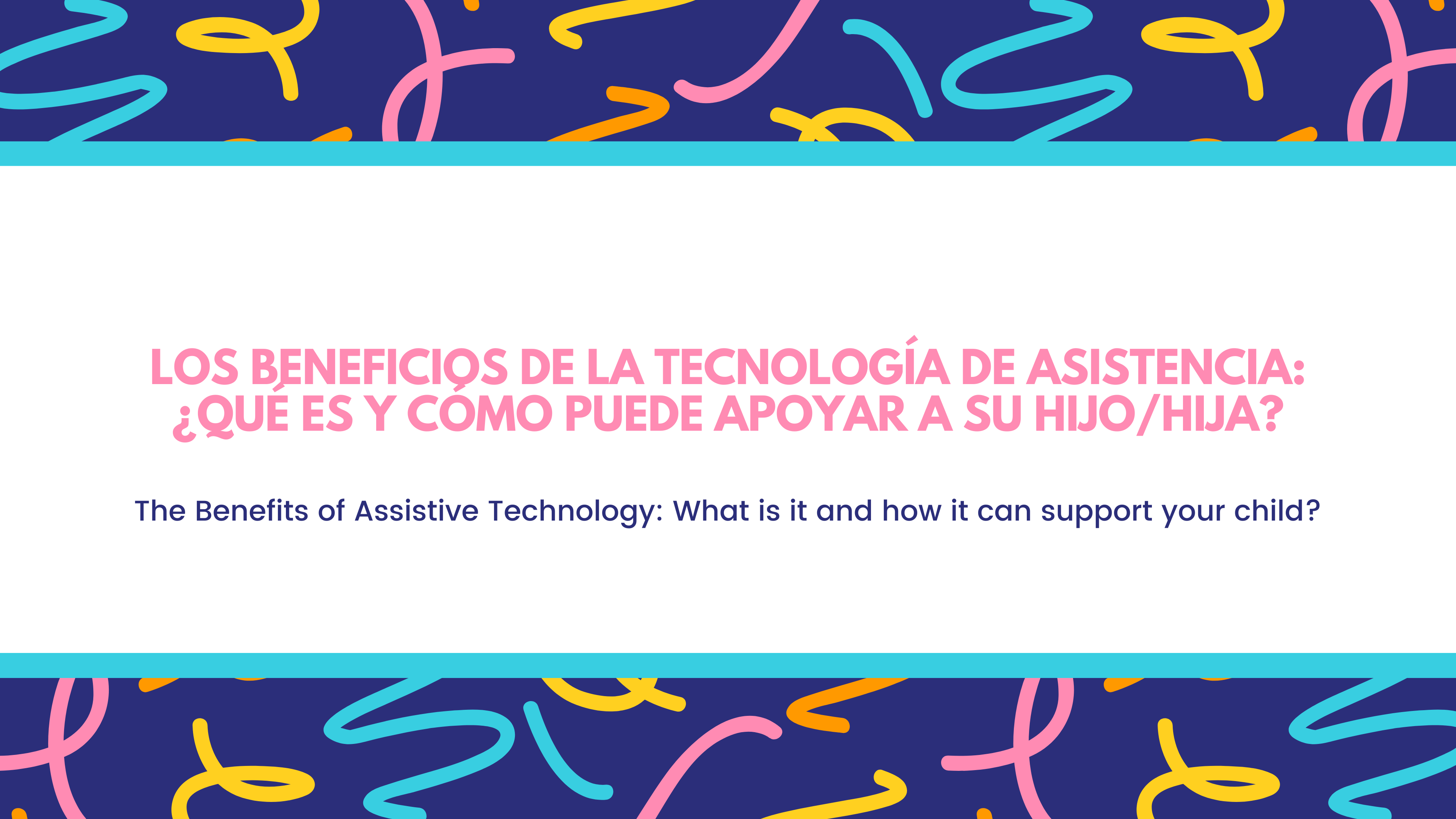 Los beneficios de la tecnología de asistencia: ¿Qué es y cómo puede apoyar a su hijo/hija? / The Benefits of Assistive Technology: What is it and how it can support your child?