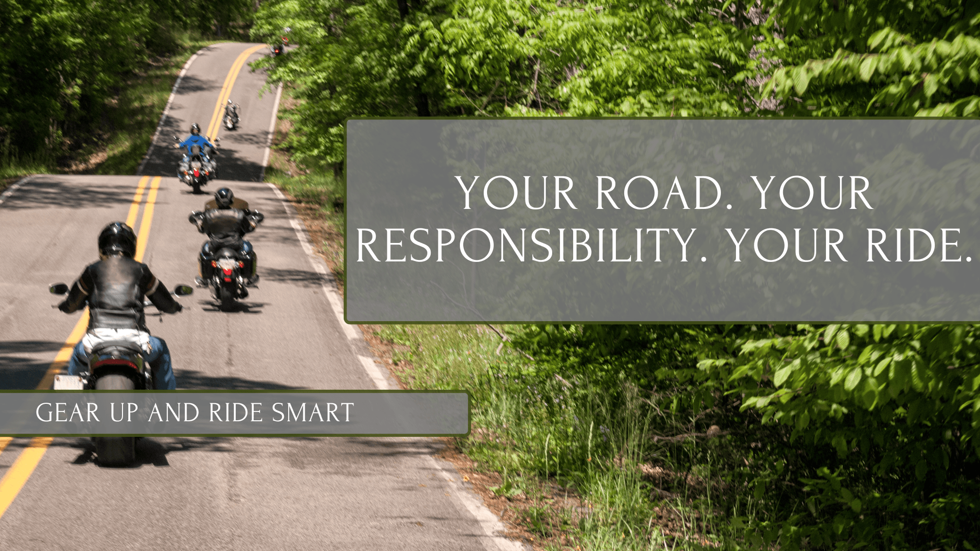 Motorcyclists riding down a long road wearing safety gear. Image Text says "Your Road. Your Responsibility. Your Ride." "Gear up and ride safe"