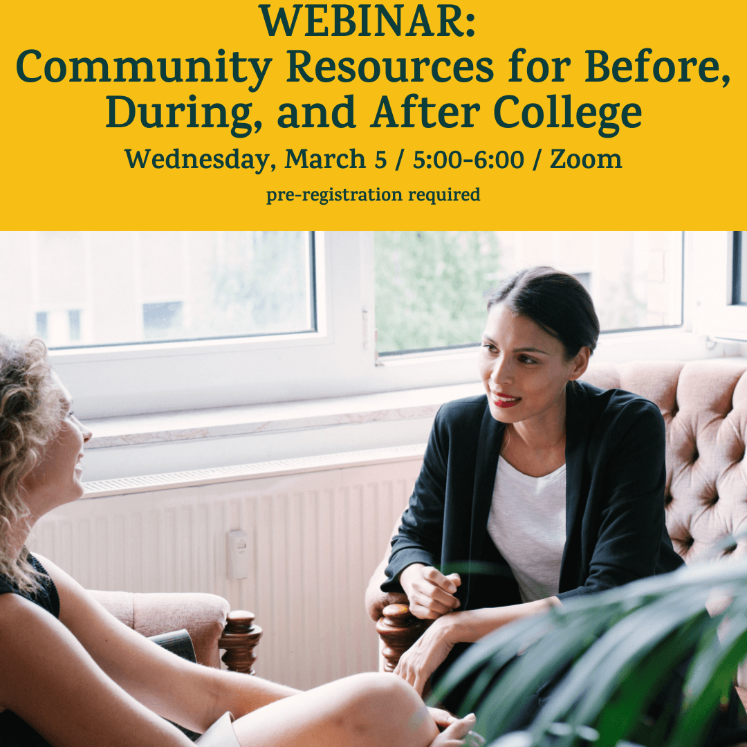 A yellow banner on top of the image has green text: “WEBINAR: Community Resources for Before, During, and After College / Wednesday, March 5 / 5:00-6:00 / Zoom / pre-registration required.” Below the banner, a photo of a Latina female sits on a couch spea