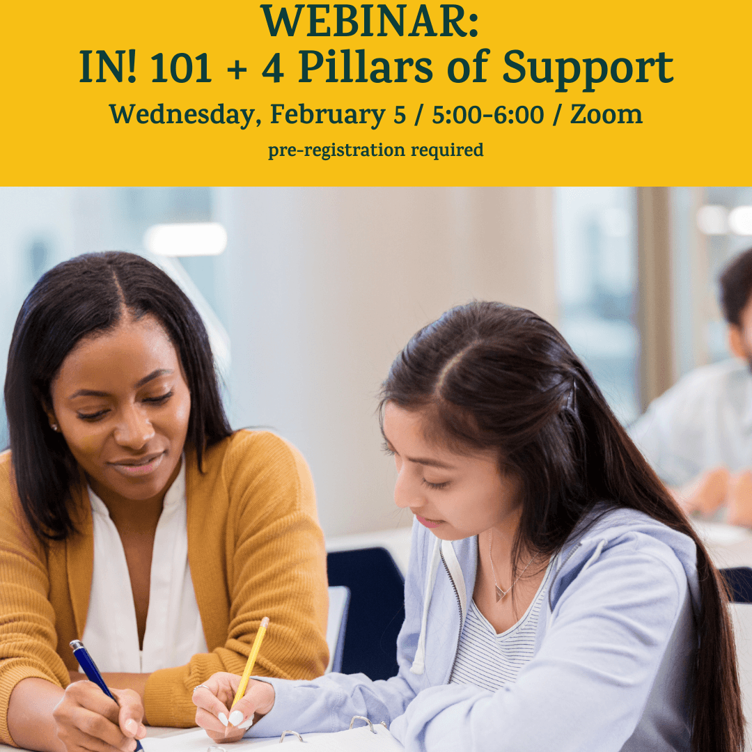 A yellow banner on top of the image has green text: “WEBINAR: IN! 101 + 4 Pillars of Support / Wednesday, February 5 / 5:00-6:00 / Zoom / pre-registration required.” Below the banner, a photo of a Black female adult helps a Latina female student with work