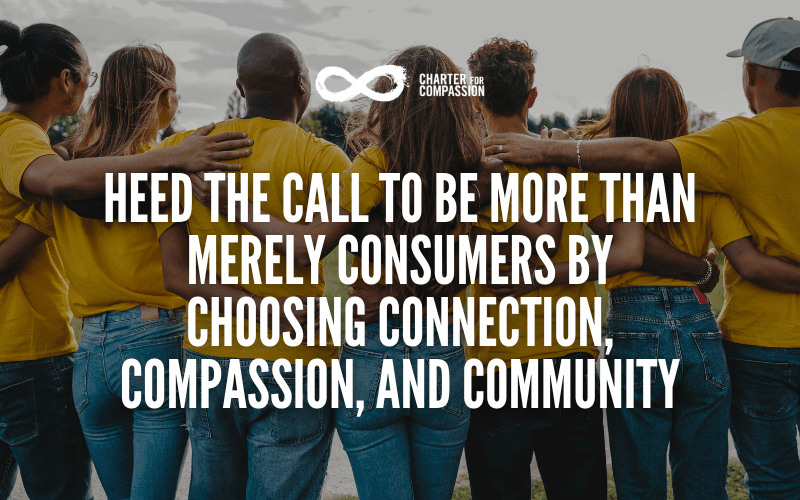 Heed the Call to be More Than Merely Consumers by Choosing Connection, Compassion, and Community